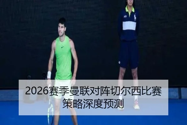 2026赛季曼联对阵切尔西比赛策略深度预测